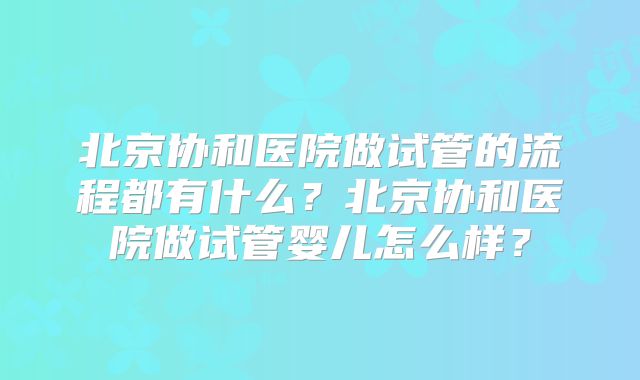 北京协和医院做试管的流程都有什么?北京协和医院做试管婴儿怎么样?