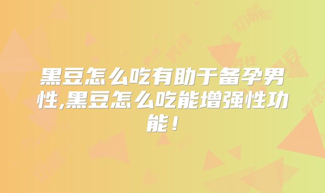 黑豆怎么吃有助于备孕男性,黑豆怎么吃能增强性功能！