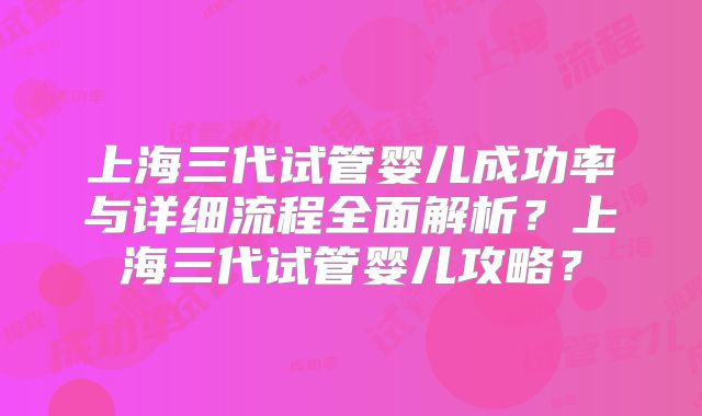 上海三代试管婴儿成功率与详细流程全面解析？上海三代试管婴儿攻略？
