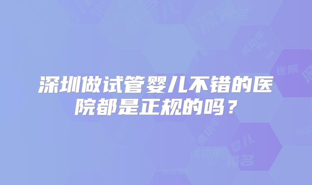 深圳做试管婴儿不错的医院都是正规的吗？