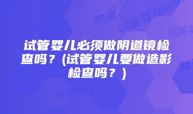 试管婴儿必须做阴道镜检查吗？(试管婴儿要做造影检查吗？)