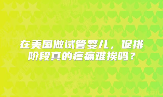 在美国做试管婴儿，促排阶段真的疼痛难挨吗？