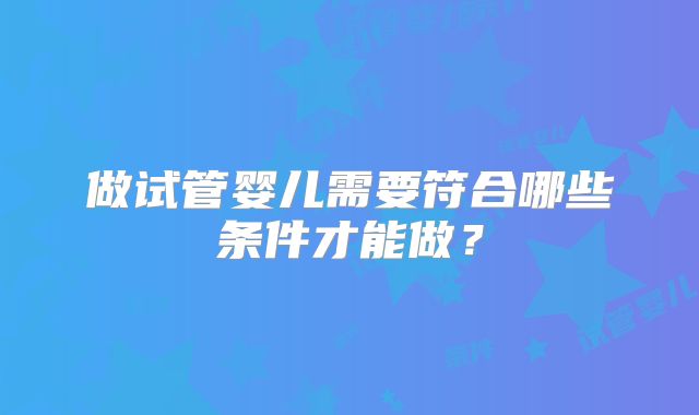 做试管婴儿需要符合哪些条件才能做？