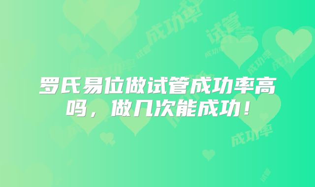 罗氏易位做试管成功率高吗，做几次能成功！