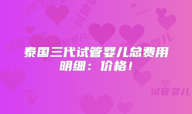 泰国三代试管婴儿总费用明细:价格!