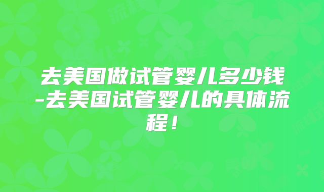 去美国做试管婴儿多少钱-去美国试管婴儿的具体流程！