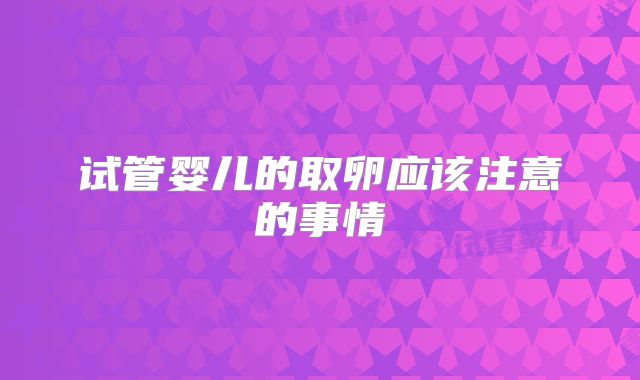 试管婴儿的取卵应该注意的事情