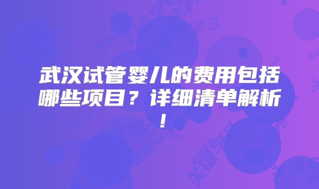 武汉试管婴儿的费用包括哪些项目?详细清单解析!