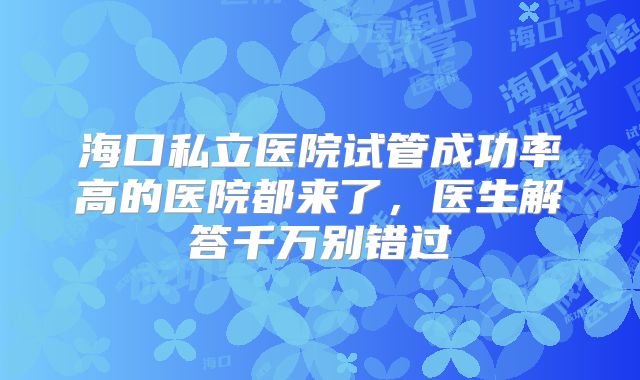 海口私立医院试管成功率高的医院都来了,医生解答千万别错过