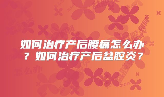 如何治疗产后腰痛怎么办？如何治疗产后盆腔炎？