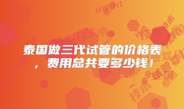 泰国做三代试管的价格表，费用总共要多少钱！