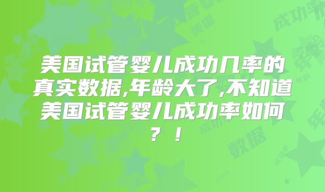 美国试管婴儿成功几率的真实数据,年龄大了,不知道美国试管婴儿成功率如何？！