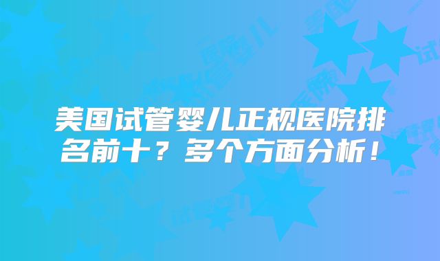 美国试管婴儿正规医院排名前十？多个方面分析！