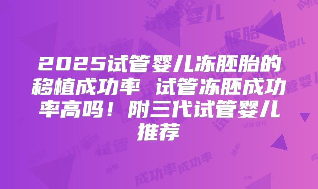 2025试管婴儿冻胚胎的移植成功率 试管冻胚成功率高吗！附三代试管婴儿推荐