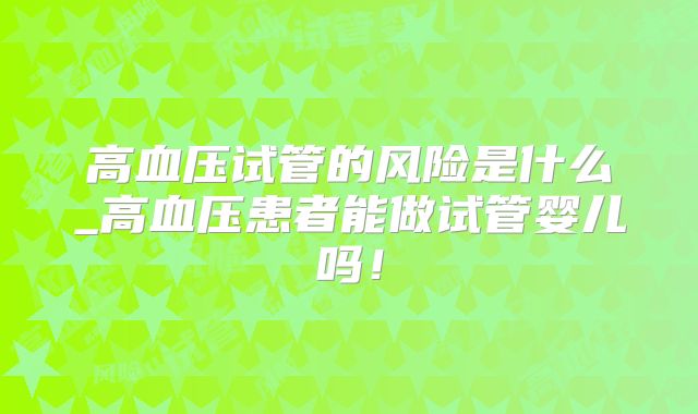 高血压试管的风险是什么_高血压患者能做试管婴儿吗！
