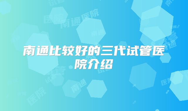 南通比较好的三代试管医院介绍