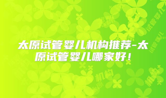 太原试管婴儿机构推荐-太原试管婴儿哪家好！