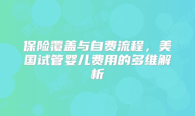 保险覆盖与自费流程，美国试管婴儿费用的多维解析