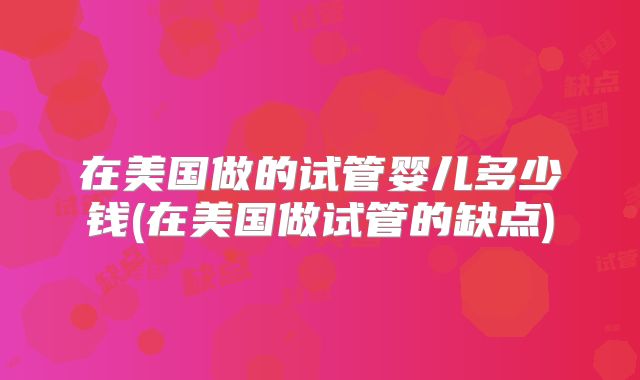 在美国做的试管婴儿多少钱(在美国做试管的缺点)