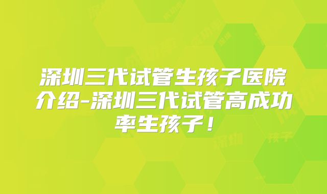 深圳三代试管生孩子医院介绍-深圳三代试管高成功率生孩子！