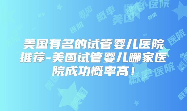 美国有名的试管婴儿医院推荐-美国试管婴儿哪家医院成功概率高！