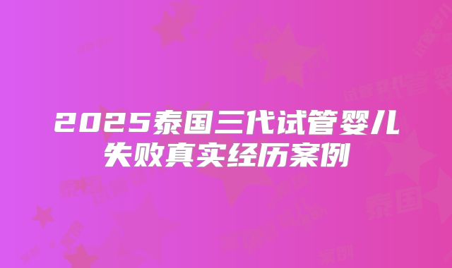2025泰国三代试管婴儿失败真实经历案例