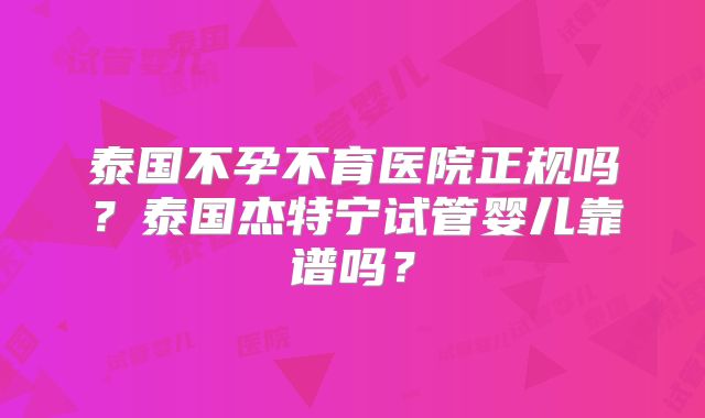 泰国不孕不育医院正规吗？泰国杰特宁试管婴儿靠谱吗？