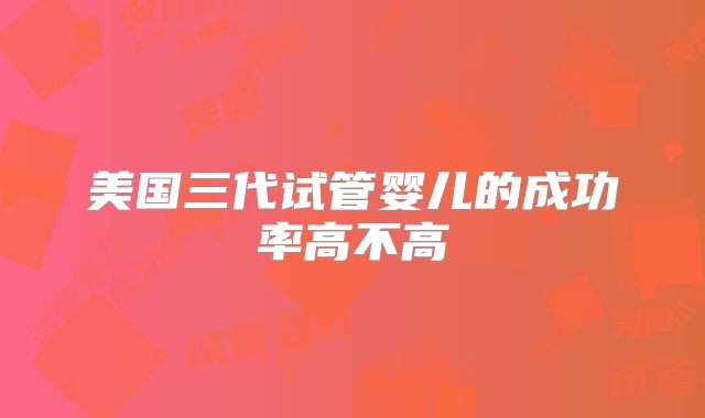 美国三代试管婴儿的成功率高不高