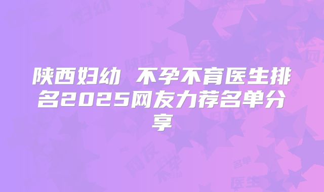 陕西妇幼 不孕不育医生排名2025网友力荐名单分享