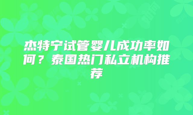 杰特宁试管婴儿成功率如何?泰国热门私立机构推荐
