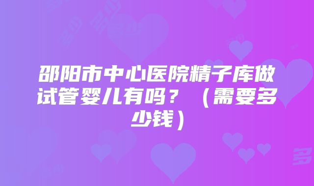 邵阳市中心医院精子库做试管婴儿有吗?(需要多少钱)