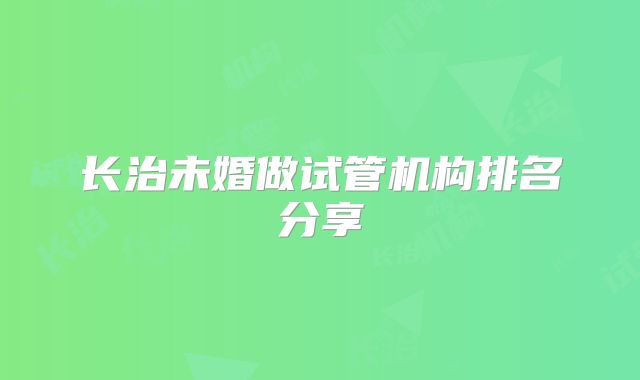 长治未婚做试管机构排名分享