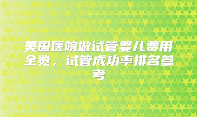美国医院做试管婴儿费用全览，试管成功率排名参考