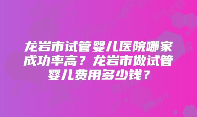 龙岩市试管婴儿医院哪家成功率高?龙岩市做试管婴儿费用多少钱?