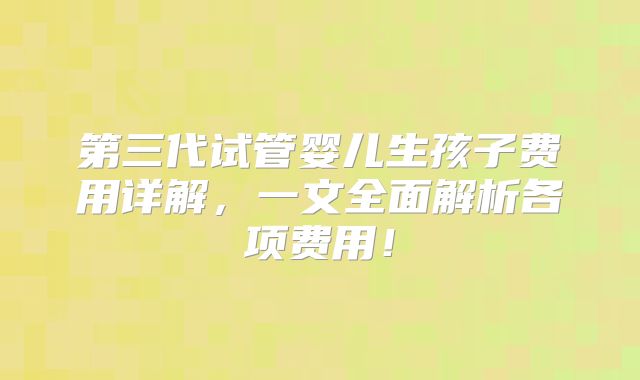 第三代试管婴儿生孩子费用详解，一文全面解析各项费用！