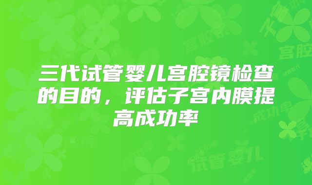 三代试管婴儿宫腔镜检查的目的，评估子宫内膜提高成功率