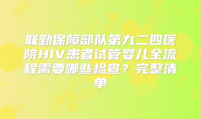 联勤保障部队第九二四医院HIV患者试管婴儿全流程需要哪些检查？完整清单