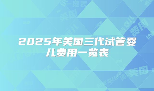 2025年美国三代试管婴儿费用一览表