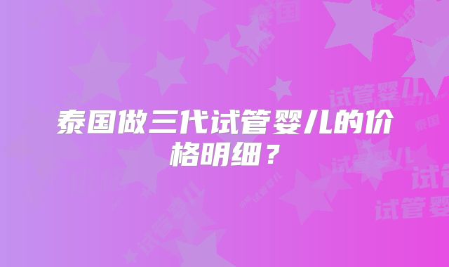 泰国做三代试管婴儿的价格明细？