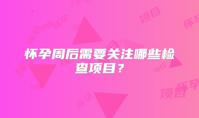 怀孕周后需要关注哪些检查项目？