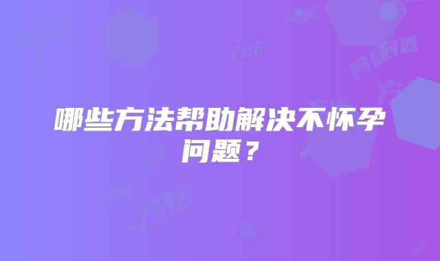 哪些方法帮助解决不怀孕问题？
