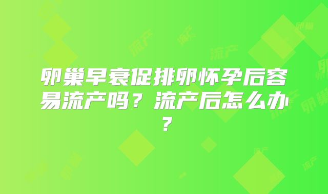 卵巢早衰促排卵怀孕后容易流产吗？流产后怎么办？
