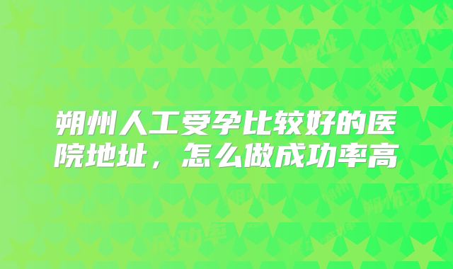 朔州人工受孕比较好的医院地址，怎么做成功率高