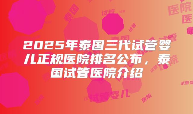2025年泰国三代试管婴儿正规医院排名公布，泰国试管医院介绍