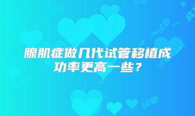 腺肌症做几代试管移植成功率更高一些？