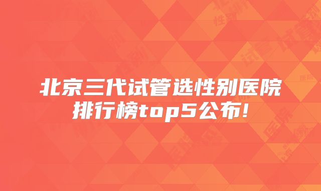 北京三代试管选性别医院排行榜top5公布!
