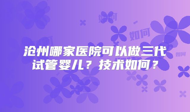 沧州哪家医院可以做三代试管婴儿？技术如何？