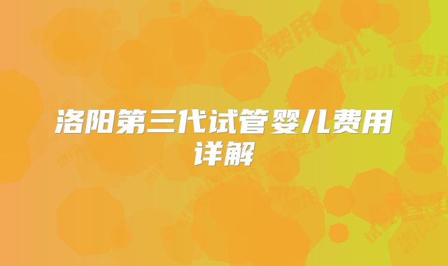 洛阳第三代试管婴儿费用详解