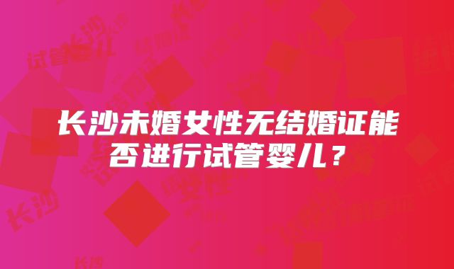 长沙未婚女性无结婚证能否进行试管婴儿？