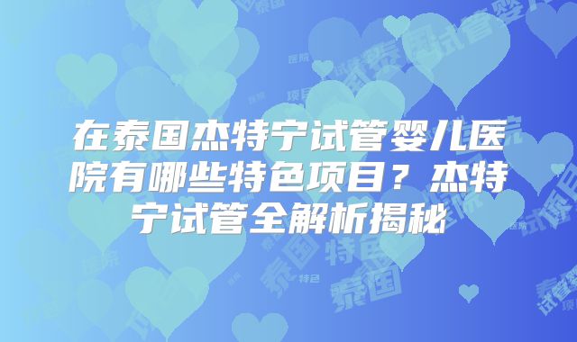 在泰国杰特宁试管婴儿医院有哪些特色项目？杰特宁试管全解析揭秘